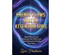 Energy Flows Where Attention Goes: Mastering Focus, Rewiring Your Mind, and Manifesting the Reality You Want: 1