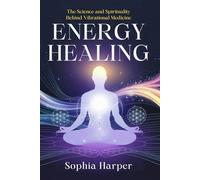 Energy Healing : The Science and Spirituality Behind Vibrational Medicine (The Science Behind Energy Healing)