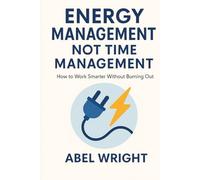Energy Management, Not Time Management: How to Work Smarter Without Burning Out
