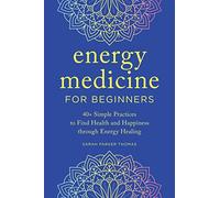 Energy Medicine for Beginners: 40+ Simple Practices to Find Health and Happiness Through Energy Healing