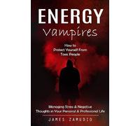 Energy Vampires: How to Protect Yourself From Toxic People (Managing Stress & Negative Thoughts in Your Personal & Professional Life)