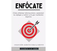 ENFÓCATE: Cómo eliminar las distracciones, aumentar tu enfoque y volver a lo que realmente importa (HÁBITOS PARA LA MENTE)