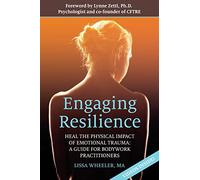 Engaging Resilience: Heal the Physical Impact of Emotional Trauma: A Guide for Bodywork Practitioners