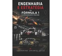 Engenharia E Estratégia Na Fórmula 1 E Endurance Racing: Um guia completo sobre design, desempenho, dados e tática no automobilismo de alto nível