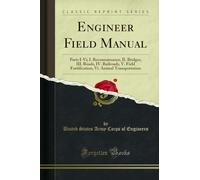 Engineer Field Manual: Parts I-VI; I. Reconnaissance, II. Bridges, III. Roads, IV. Railroads, V. Field Fortification, VI. Animal Transportation (Classic Reprint)