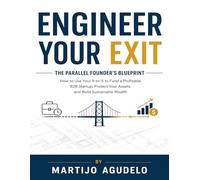 Engineer Your Exit The Parallel Founder's Blueprint: How to Use Your 9-to-5 to Fund a Profitable B2B Startup, Protect Your Assets, and Build Sustainable Wealth