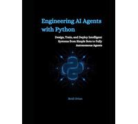 Engineering AI Agents With Python: Design, Train and Deploy Intelligent Systems From Simple Bots to Fully Autonomous Agents