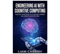 Engineering AI with Cognitive Computing: Practical Approaches to AI, Machine Learning, and Cognitive Architectures