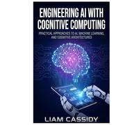 Engineering AI with Cognitive Computing: Practical Approaches to AI, Machine Learning, and Cognitive Architectures