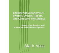 Engineering Autonomous Swarms: Drones, Robots, and Collective Intelligence: Design, Coordination, and Innovation in Multi-Robot Systems