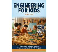 ENGINEERING FOR KIDS AGES 8-12: A Fun Guide to Machines, Robotics Structures and Hands On STEM Projects