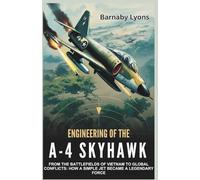 Engineering of the A-4 Skyhawk: From the Battlefields of Vietnam to Global Conflicts: How a Simple Jet Became a Legendary Force (Insane Engineering of the World most Iconic Aircrafts)