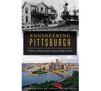 Engineering Pittsburgh: A History of Roads, Rails, Canals, Bridges and More