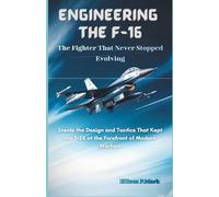 Engineering the F-16: The Fighter That Never Stopped Evolving: Inside the Design and Tactics That Kept the F-16 at the Forefront of Modern Warfare ... ... The Evolution of Modern Combat Aircraft)
