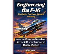 Engineering the F-16: The Fighter That Never Stopped Evolving: Inside the Design and Tactics That Kept the F-16 at the Forefront of Modern Warfare ... The Evolution of Modern Combat Aircraft)