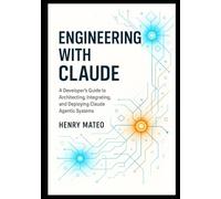 Engineering with Claude: A Developer’s Guide to Architecting, Integrating, and Deploying Claude Agentic Systems: 1 (Engineering with Claude: The Developer’s Trilogy)
