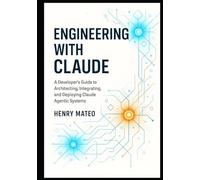 Engineering with Claude: A Developer’s Guide to Architecting, Integrating, and Deploying Claude Agentic Systems (Engineering with Claude: The Developer’s Trilogy)
