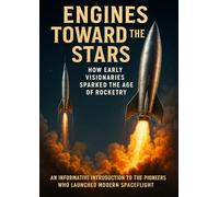 Engines Toward the Stars: How Early Visionaries Sparked the Age of Rocketry: An Informative Introduction to the Pioneers Who Launched Modern Spaceflight