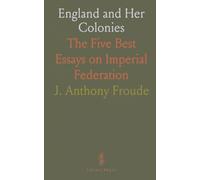 England and Her Colonies: The Five Best Essays on Imperial Federation