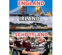 England Irland Schottland REISEFÜHRER: Ein informativer Begleiter mit Karten, Bildern und Tipps für eine unvergessliche Reise durch die Britischen Inseln