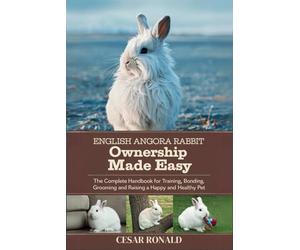 English Angora Rabbit Ownership Made Easy: The Complete Handbook For Training, Bonding, Grooming and Raising a Happy And Healthy Pet (The Rabbit Encyclopedia)