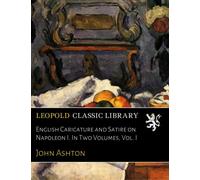 English Caricature and Satire on Napoleon I. In Two Volumes, Vol. I