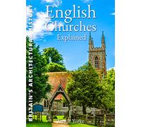 English Churches Explained: An Easy-Reference Guide to the Architecture & History of the Churches Around Us (Britain's Architectural History)