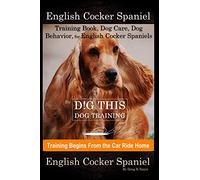 English Cocker Spaniel Training Book, Dog Care, Dog Behavior, for English Cocker Spaniels By D!G THIS DOG Training, Dog Training Begins From the Car Ride Home, English Cocker Spaniel