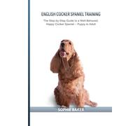 English Cocker Spaniel Training: The Step-by-Step Guide to a Well-Behaved, Happy Cocker Spaniel - Puppy to Adult