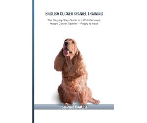 English Cocker Spaniel Training: The Step-by-Step Guide to a Well-Behaved, Happy Cocker Spaniel - Puppy to Adult