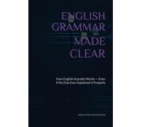 English Grammar Made Clear: How English Actually Works - Even If No One Ever Explained It Properly