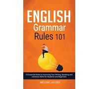English Grammar Rules 101: 10 Essential Rules to Improving Your Writing, Speaking and Literature Skills for Students and Beginners