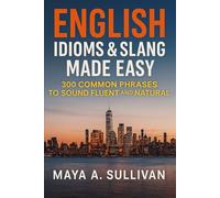 English Idioms & Slang Made Easy: 300 Common Phrases to Sound Fluent and Natural: 1 (Everyday Language Mastery: Learn to Speak Fast & Naturally)