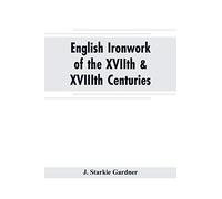 English ironwork of the XVIIth & XVIIIth centuries; an historical & analytical account of the development of exterior smithcraft