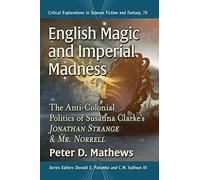 English Magic and Imperial Madness: The Anti-Colonial Politics of Susanna Clarke's Jonathan Strange & Mr. Norrell: 78 (Critical Explorations in Science Fiction and Fantasy, 78)