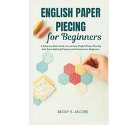 ENGLISH PAPER PIECING FOR BEGINNERS: A Step-by-Step Guide to Learning English Paper Piecing with Easy Quilting Projects and Patterns for Beginners