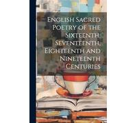 English Sacred Poetry of the Sixteenth, Seventeenth, Eighteenth and Nineteenth Centuries
