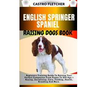 ENGLISH SPRINGER SPANIEL RAISING DOGS BOOK: Beginners Training Guide To Raising Your Perfect Companion From Puppy To Old Age + Buying, Socializing, Care, Feeding, Health, Breeding And More