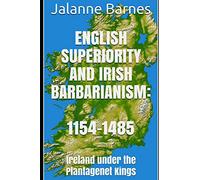 English Superiority and Irish Barbarianism: Ireland Under the Plantagenet Kings 1154-1485