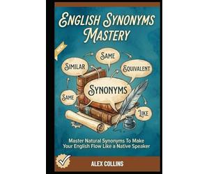 English Synonyms Mastery: Master Natural Synonyms To Make Your English Flow Like A Native Speaker. (ADVANCED ENGLISH GRAMMAR & VOCABULARY)