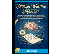 English Writing Mastery: Mastering The Basics And Advanced Fluency On How To Structure Your Thoughts And Write English That Flows Naturally With ... (ADVANCED ENGLISH GRAMMAR & VOCABULARY)