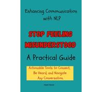 Enhancing Communication with NLP: A Practical Guide: Stop Feeling Misunderstood: Actionable Tools to Connect, Be Heard, and Navigate Any Conversation.