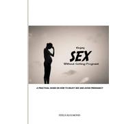 ENJOY SEX WITHOUT GETTING PREGNANT: A PRACTICAL GUIDE ON HOW TO ENJOY SEX AND AVOID PREGNANCY