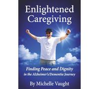 Enlightened Caregiving: Finding Peace and Dignity in the Alzhemer's/Dementia Journey (Enlightened Caregiving Series)