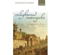 Enlightened Metropolis: Constructing Imperial Moscow, 1762-1855 (Oxford Studies in Modern European History)