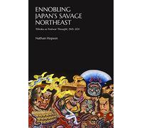 Ennobling Japan’s Savage Northeast: Tōhoku as Japanese Postwar Thought, 1945-2011: 407 (Harvard East Asian Monographs)