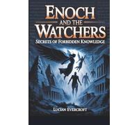 Enoch and the Watchers: Secrets of Forbidden Knowledge: Unveiling the Origins of Demons, Giants, and Cosmic Rebellion Hidden in 1 Enoch