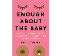 Enough About the Baby : A Brutally Honest Guide to Surviving the First Year of Motherhood