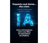 Enquanto você dorme… eles criam. O mundo muda, ou você muda o mundo.: Como a IA transforma você e seus filhos de espectadores em criadores. (IA para toda a família) (a IA para a família toda)