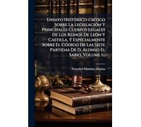 Ensayo Histórico-crítico Sobre La Legislación Y Principales Cuerpos Legales De Los Reinos De León Y Castilla, Y Especialmente Sobre El Código De ... Partidas De D. Alonso El Sabio, Volume 1...